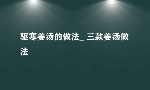 驱寒姜汤的做法_ 三款姜汤做法