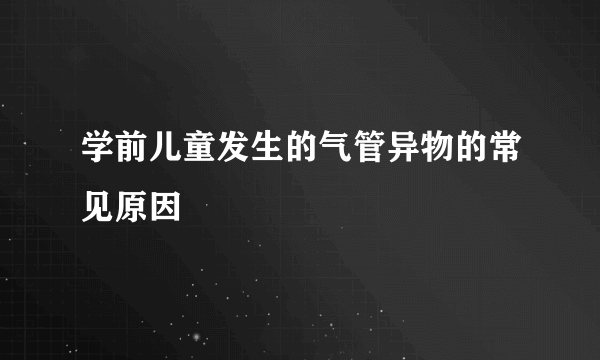 学前儿童发生的气管异物的常见原因