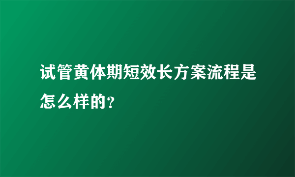 试管黄体期短效长方案流程是怎么样的？