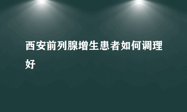 西安前列腺增生患者如何调理好