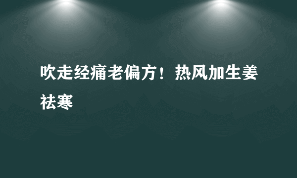 吹走经痛老偏方！热风加生姜祛寒