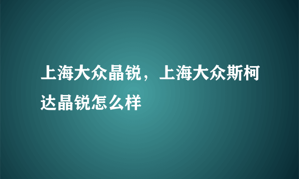 上海大众晶锐，上海大众斯柯达晶锐怎么样