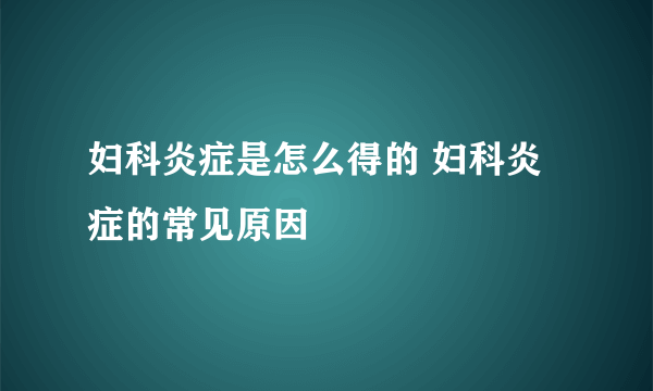 妇科炎症是怎么得的 妇科炎症的常见原因