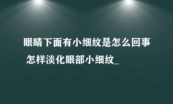 眼睛下面有小细纹是怎么回事 怎样淡化眼部小细纹_