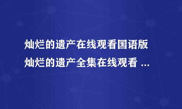 灿烂的遗产在线观看国语版 灿烂的遗产全集在线观看 灿烂的遗产全集优酷 在线观看