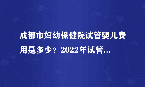 成都市妇幼保健院试管婴儿费用是多少？2022年试管费用详细