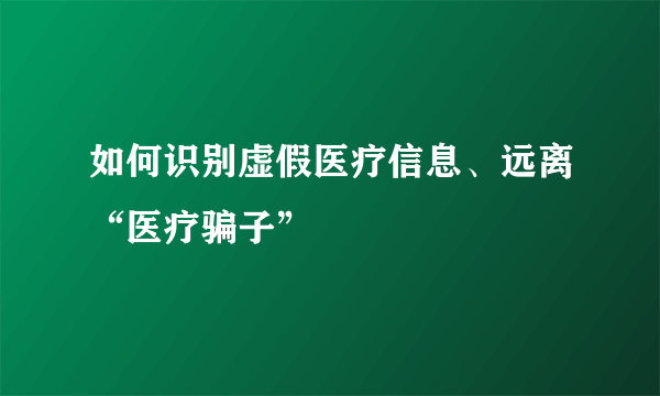 如何识别虚假医疗信息、远离“医疗骗子”