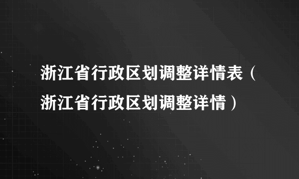 浙江省行政区划调整详情表（浙江省行政区划调整详情）