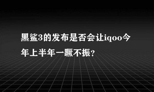 黑鲨3的发布是否会让iqoo今年上半年一蹶不振？