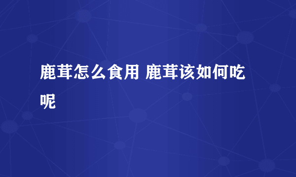 鹿茸怎么食用 鹿茸该如何吃呢