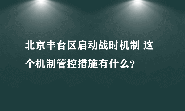 北京丰台区启动战时机制 这个机制管控措施有什么？