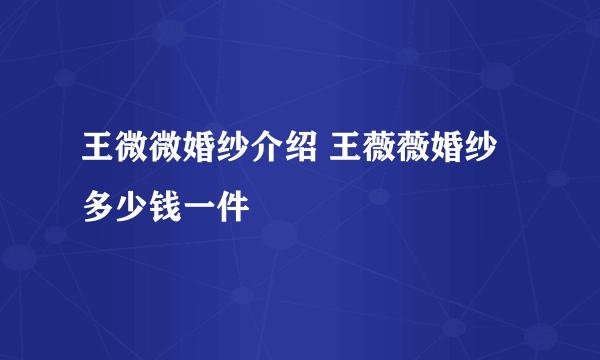 王微微婚纱介绍 王薇薇婚纱多少钱一件