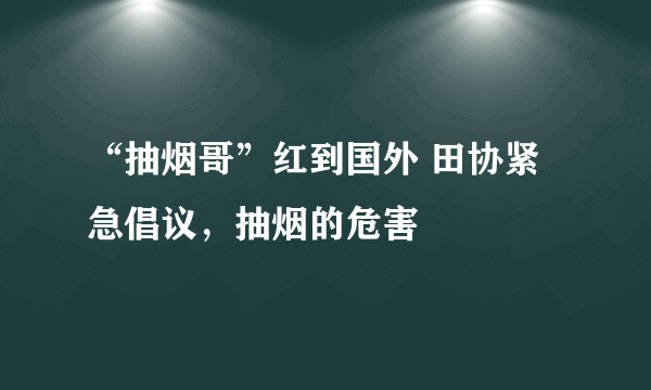 “抽烟哥”红到国外 田协紧急倡议，抽烟的危害