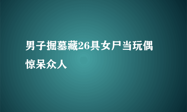 男子掘墓藏26具女尸当玩偶 惊呆众人