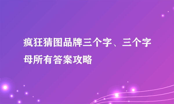 疯狂猜图品牌三个字、三个字母所有答案攻略