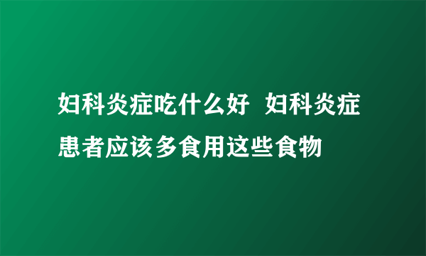 妇科炎症吃什么好  妇科炎症患者应该多食用这些食物