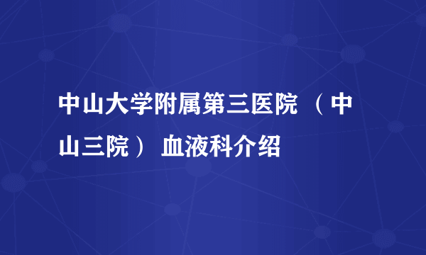 中山大学附属第三医院 （中山三院） 血液科介绍