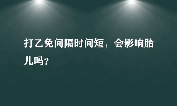 打乙免间隔时间短，会影响胎儿吗？