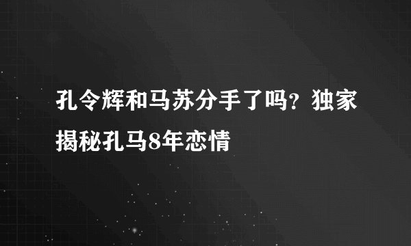 孔令辉和马苏分手了吗？独家揭秘孔马8年恋情