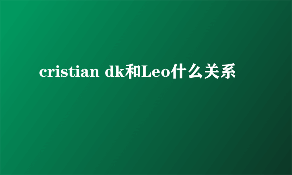 cristian dk和Leo什么关系