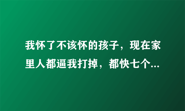 我怀了不该怀的孩子，现在家里人都逼我打掉，都快七个月了，怎么办？实在舍不得，孩子爸是有妇之父，孩子