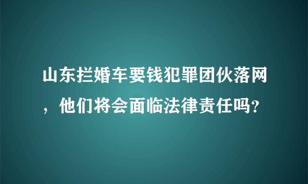 山东拦婚车要钱犯罪团伙落网，他们将会面临法律责任吗？