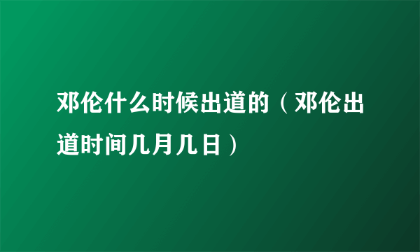 邓伦什么时候出道的（邓伦出道时间几月几日）