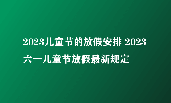 2023儿童节的放假安排 2023六一儿童节放假最新规定