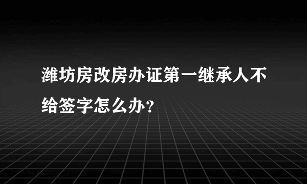 潍坊房改房办证第一继承人不给签字怎么办？