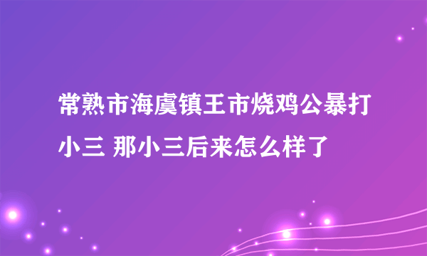 常熟市海虞镇王市烧鸡公暴打小三 那小三后来怎么样了