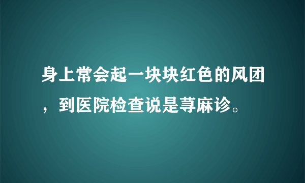 身上常会起一块块红色的风团，到医院检查说是荨麻诊。