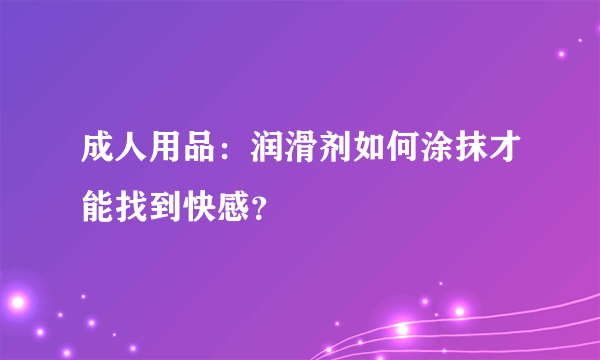 成人用品：润滑剂如何涂抹才能找到快感？