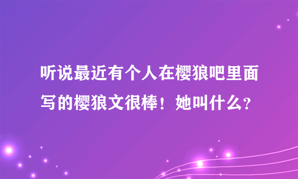 听说最近有个人在樱狼吧里面写的樱狼文很棒！她叫什么？