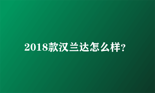 2018款汉兰达怎么样？