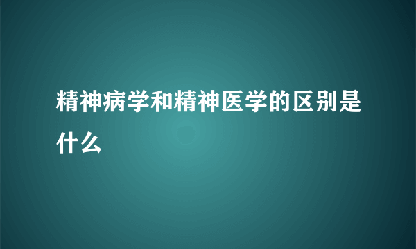 精神病学和精神医学的区别是什么