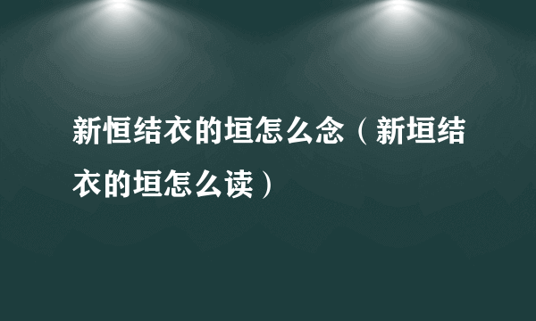 新恒结衣的垣怎么念（新垣结衣的垣怎么读）