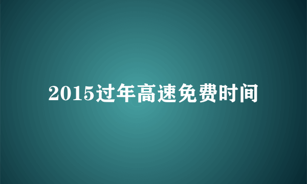 2015过年高速免费时间