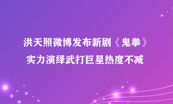 洪天照微博发布新剧《鬼拳》 实力演绎武打巨星热度不减