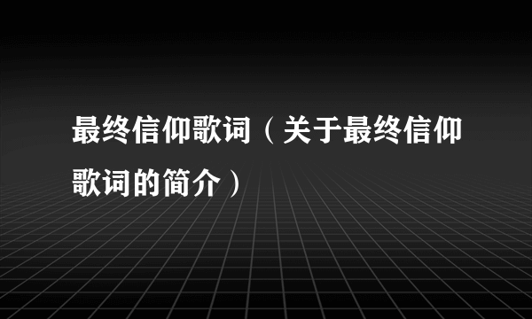 最终信仰歌词（关于最终信仰歌词的简介）