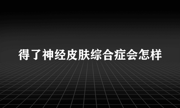 得了神经皮肤综合症会怎样