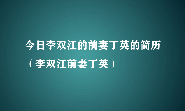 今日李双江的前妻丁英的简历（李双江前妻丁英）