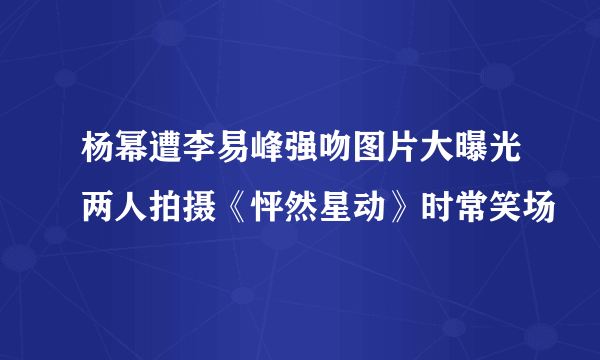 杨幂遭李易峰强吻图片大曝光两人拍摄《怦然星动》时常笑场