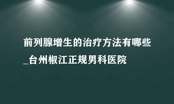 前列腺增生的治疗方法有哪些_台州椒江正规男科医院