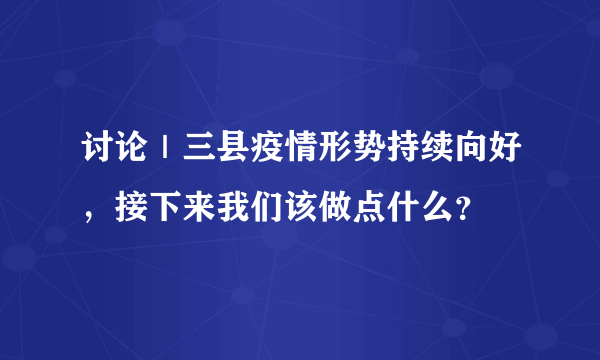 讨论｜三县疫情形势持续向好，接下来我们该做点什么？