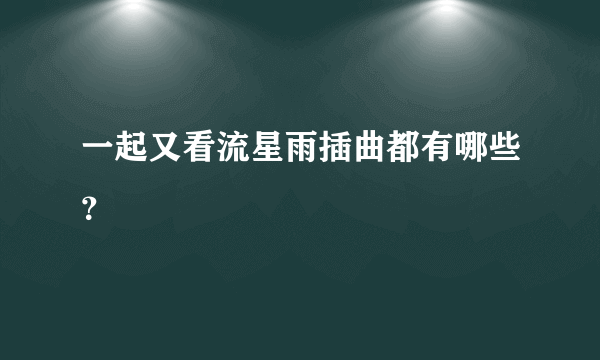 一起又看流星雨插曲都有哪些？