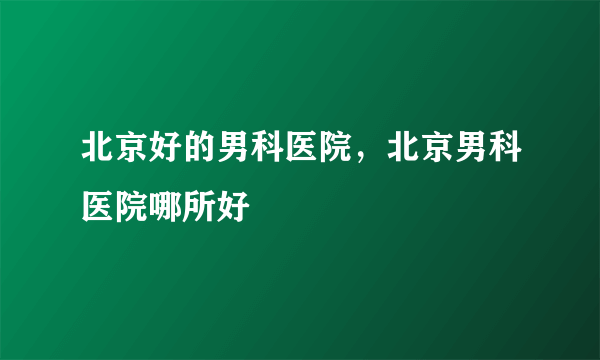 北京好的男科医院，北京男科医院哪所好