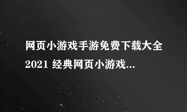 网页小游戏手游免费下载大全2021 经典网页小游戏手机版排行榜合集推荐