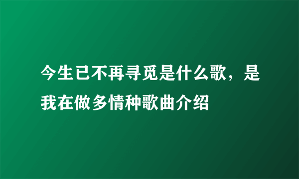 今生已不再寻觅是什么歌，是我在做多情种歌曲介绍