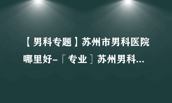 【男科专题】苏州市男科医院哪里好-「专业］苏州男科哪里比较好