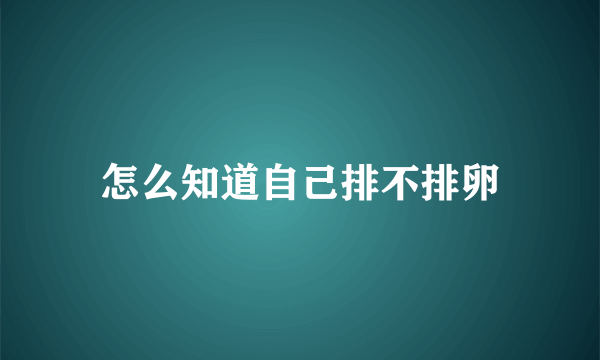 怎么知道自己排不排卵